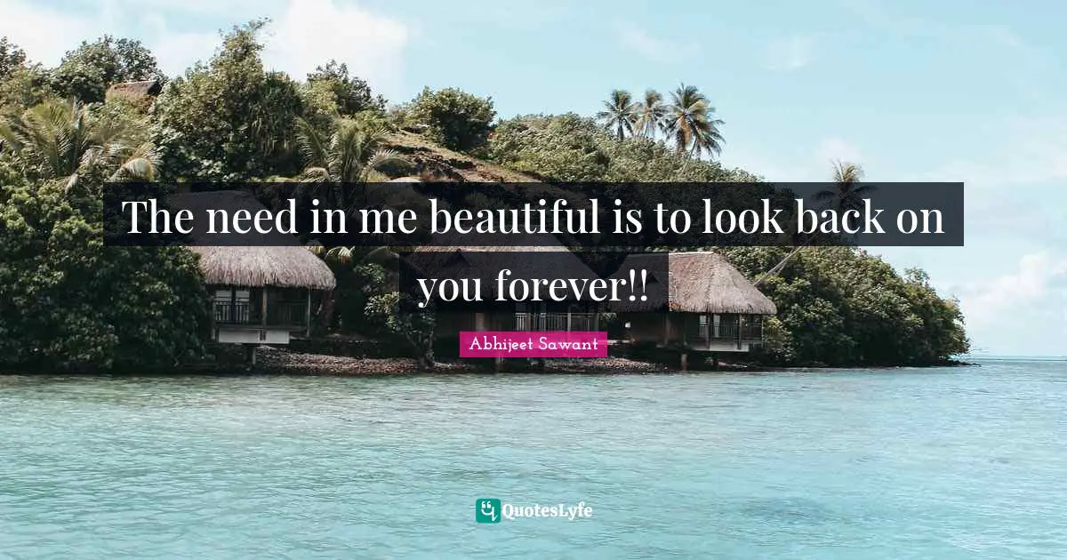 The need in me beautiful is to look back on you forever!!