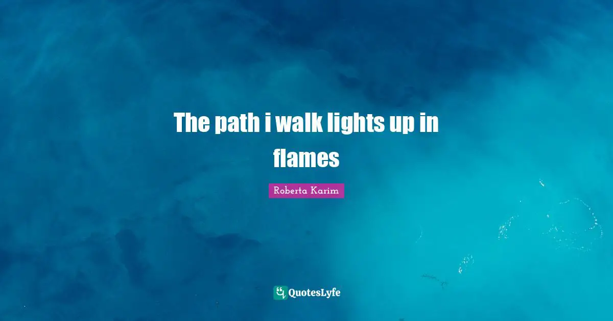 The path i walk lights up in flames