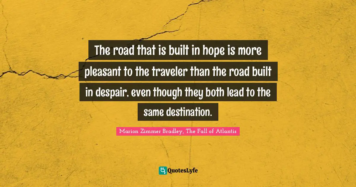 The road that is built in hope is more pleasant to the traveler than the road built in despair, even though they both lead to the same destination.