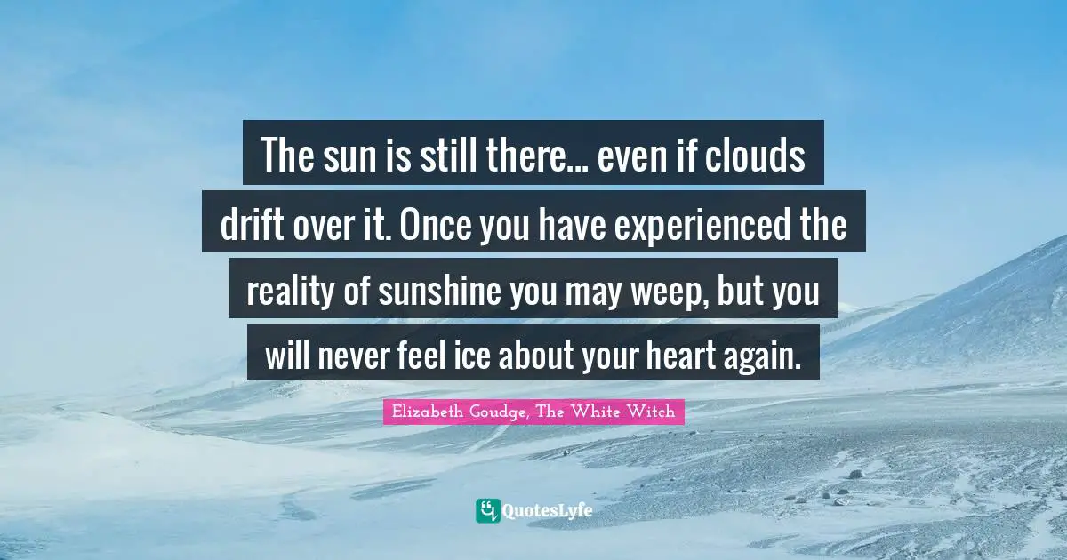 The sun is still there... even if clouds drift over it. Once you have experienced the reality of sunshine you may weep, but you will never feel ice about your heart again.