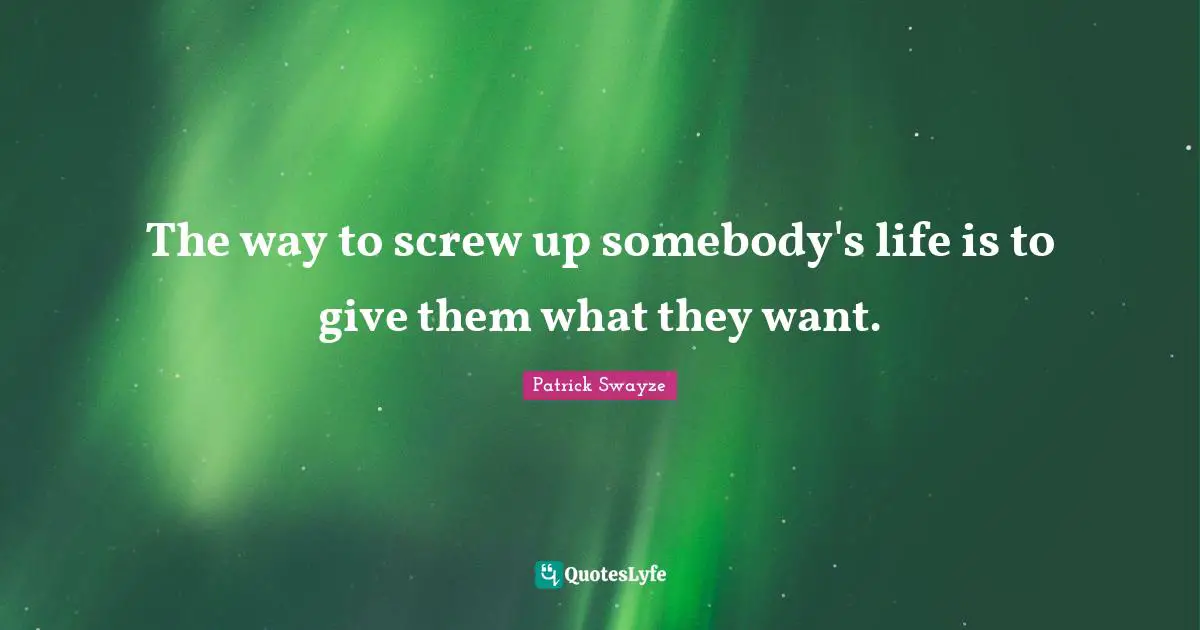 The way to screw up somebody's life is to give them what they want.