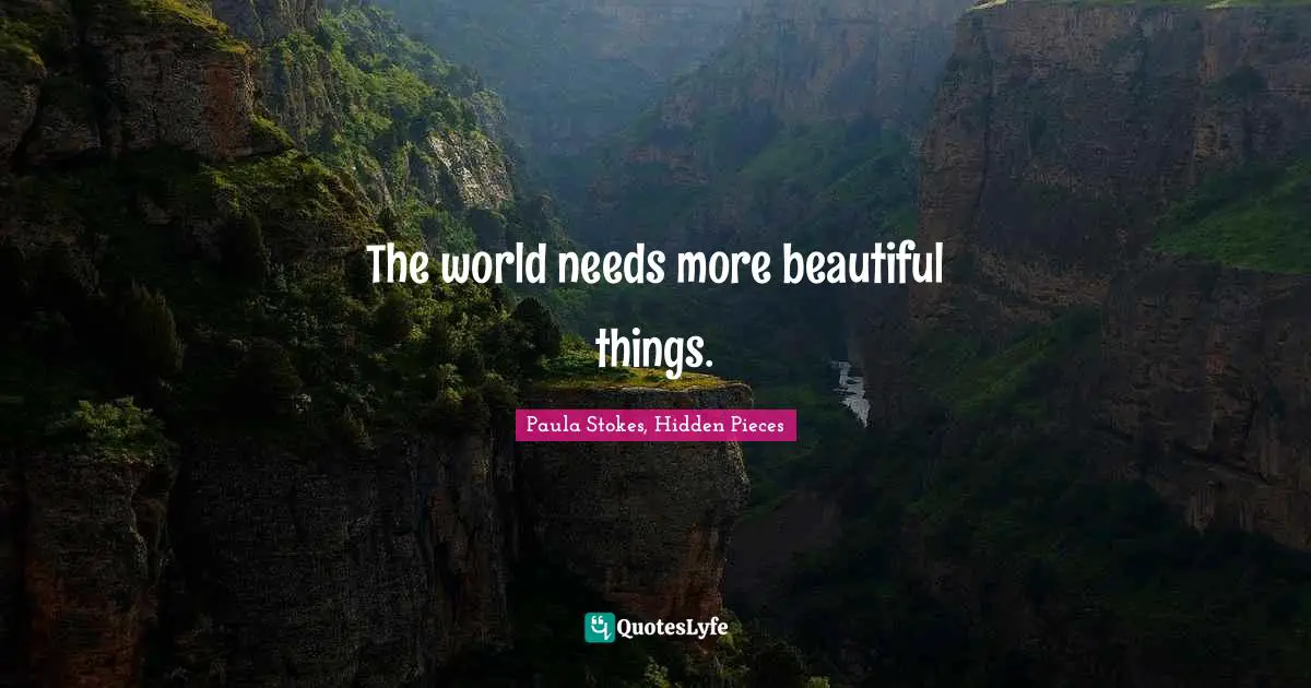 The world needs more beautiful things.
