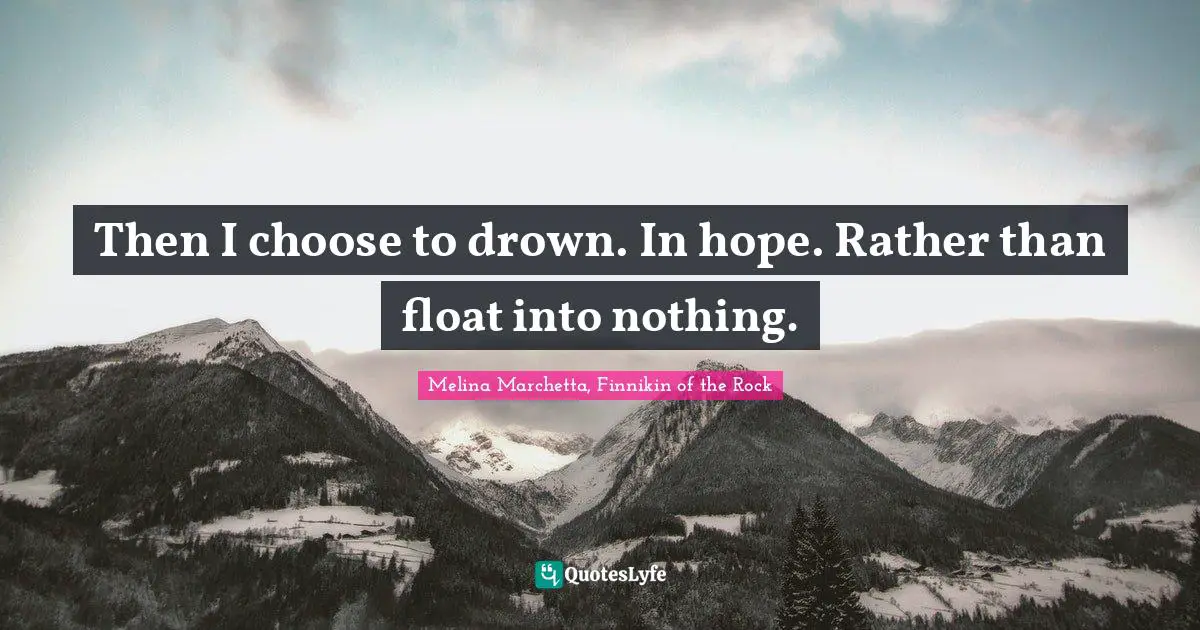 Then I choose to drown. In hope. Rather than float into nothing.