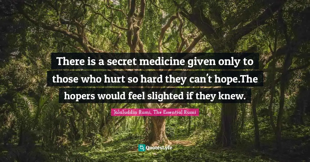 There is a secret medicine given only to those who hurt so hard they can't hope.The hopers would feel slighted if they knew.