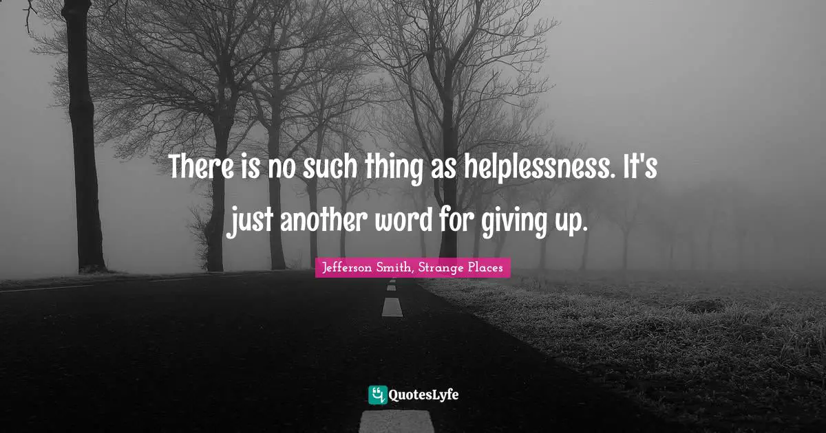 There is no such thing as helplessness. It's just another word for giving up.