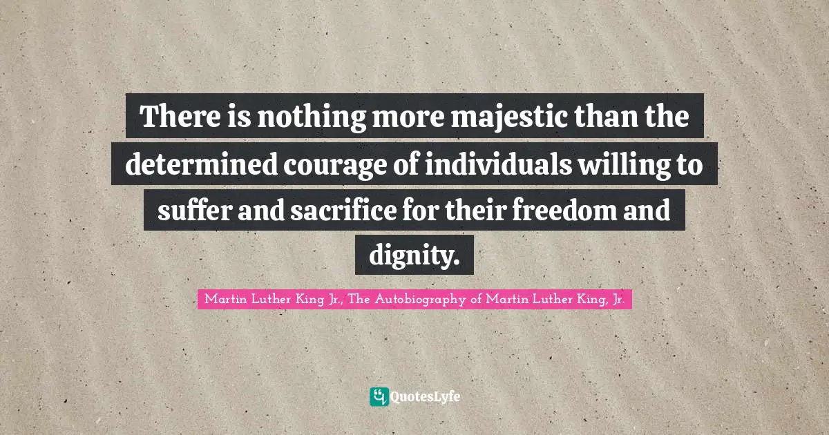 There is nothing more majestic than the determined courage of individuals willing to suffer and sacrifice for their freedom and dignity.