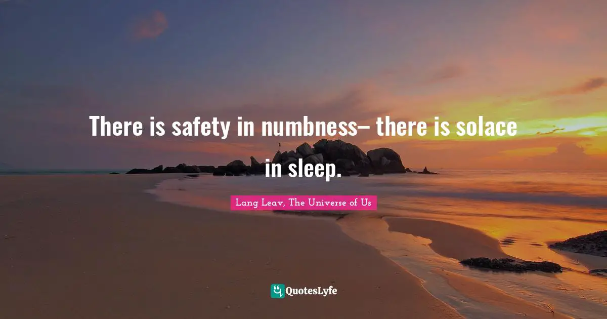 There is safety in numbness– there is solace in sleep.