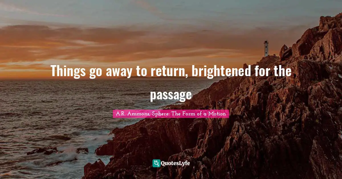 Things go away to return, brightened for the passage
