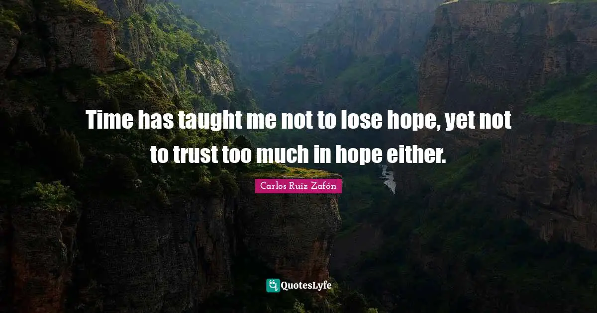 Time has taught me not to lose hope, yet not to trust too much in hope either.