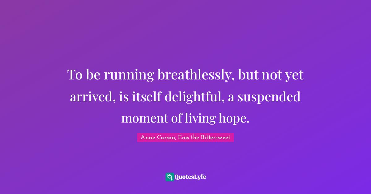 To be running breathlessly, but not yet arrived, is itself delightful, a suspended moment of living hope.