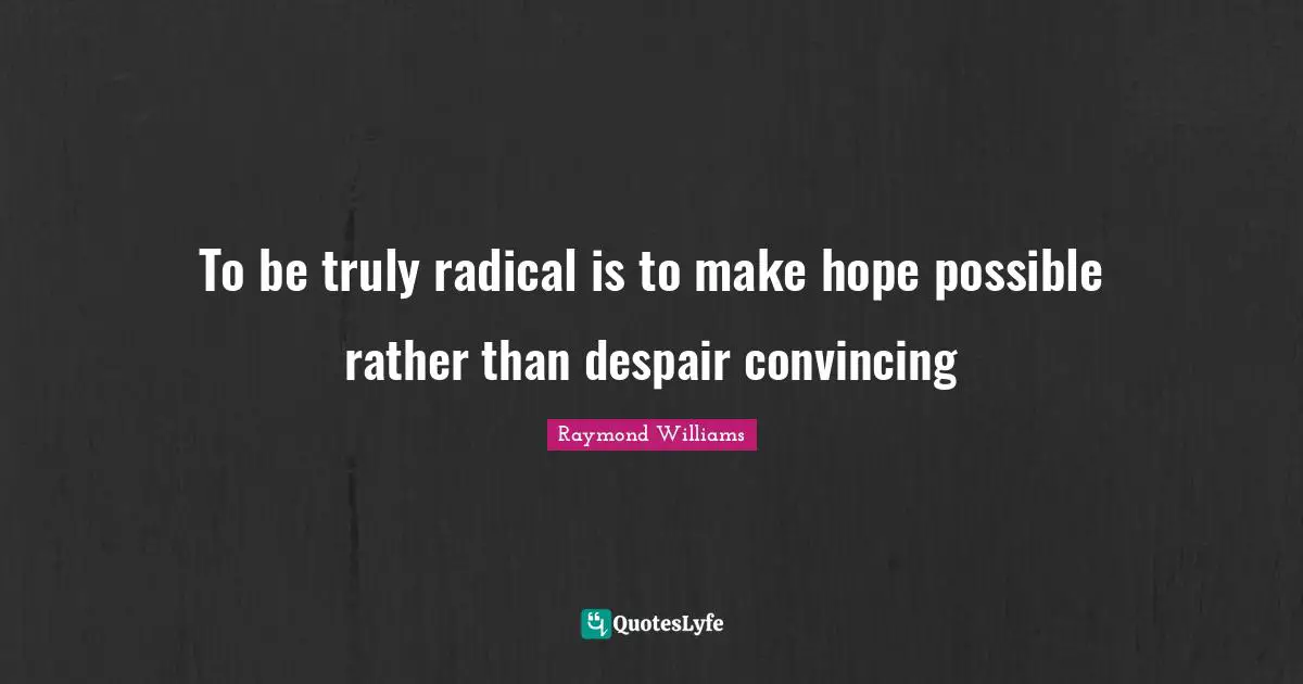 To be truly radical is to make hope possible rather than despair convincing