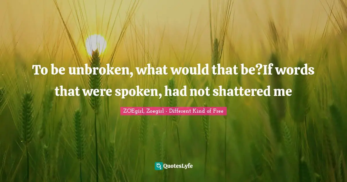 To be unbroken, what would that be?If words that were spoken, had not shattered me