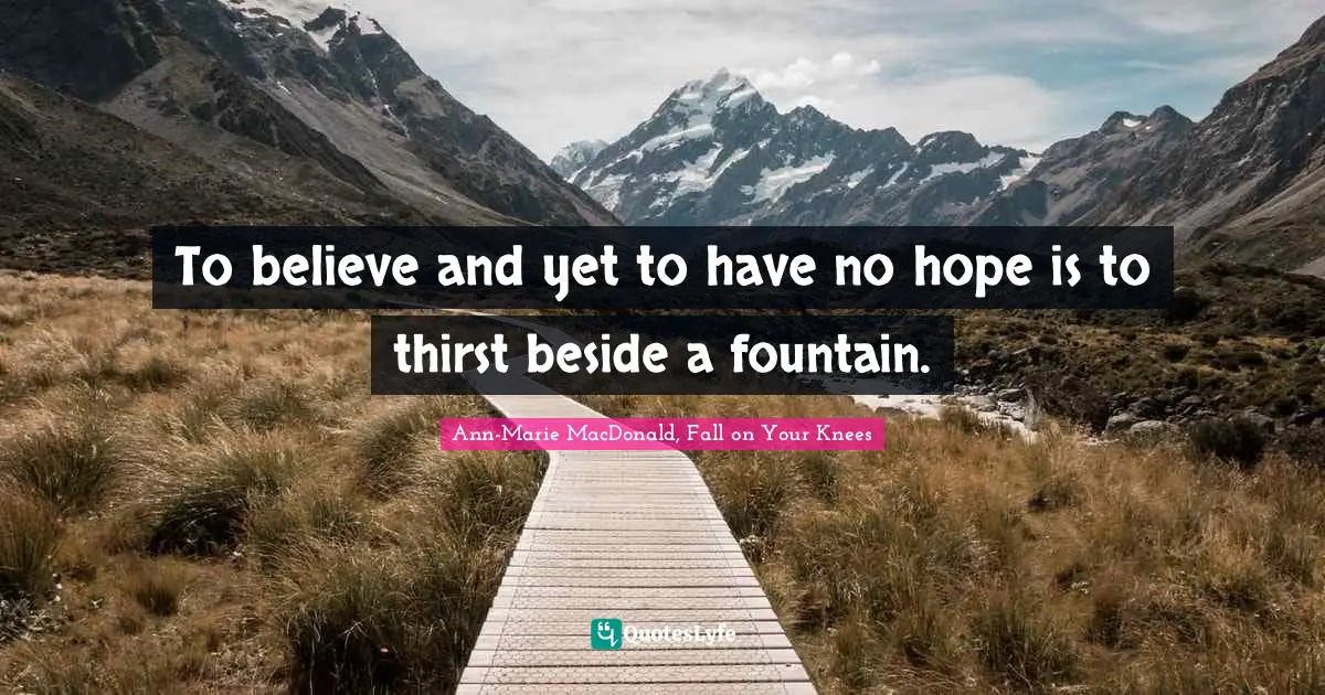 To believe and yet to have no hope is to thirst beside a fountain.