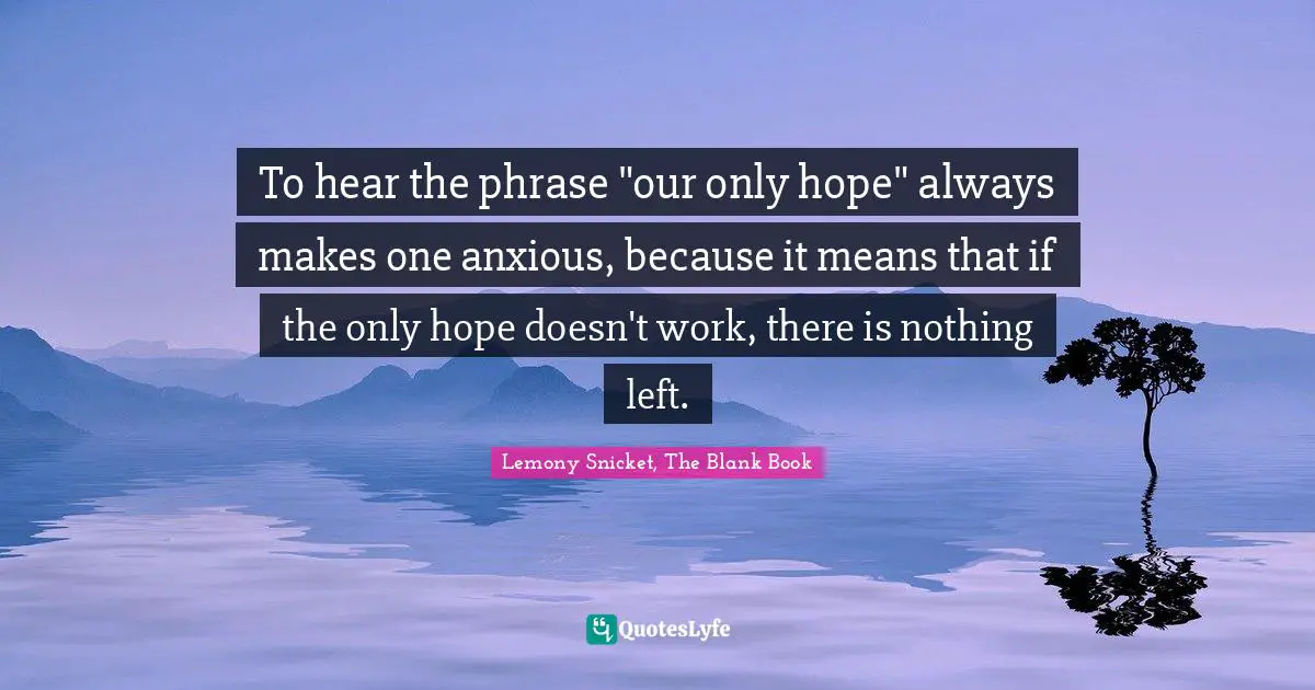 To hear the phrase "our only hope" always makes one anxious, because it means that if the only hope doesn't work, there is nothing left.