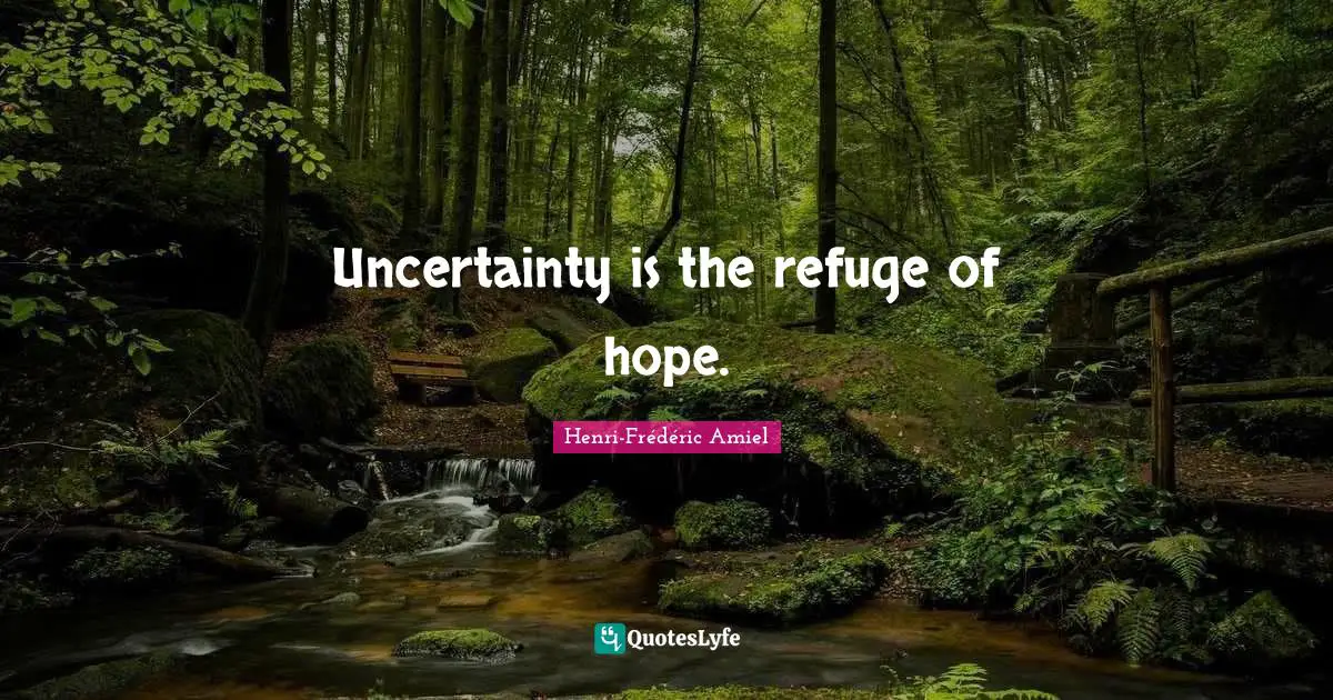 Uncertainty is the refuge of hope.