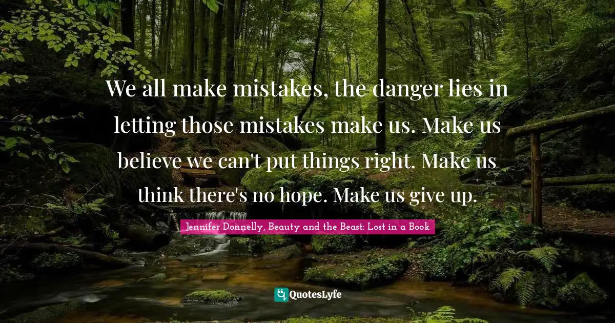 We all make mistakes, the danger lies in letting those mistakes make us. Make us believe we can't put things right. Make us think there's no hope. Make us give up.