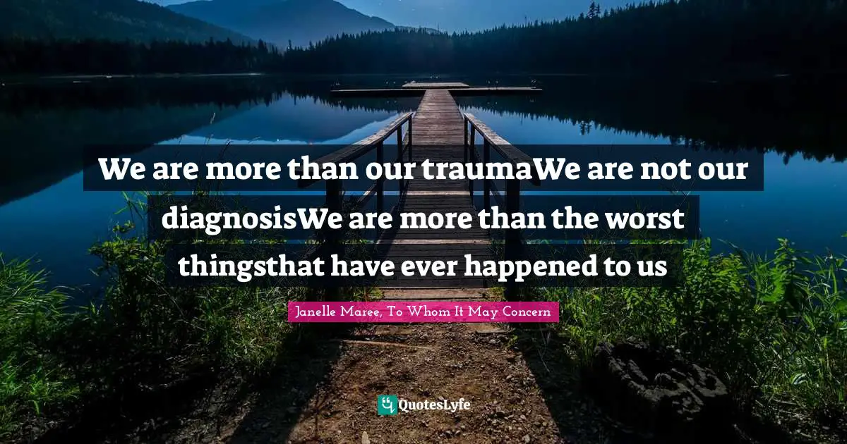 We are more than our traumaWe are not our diagnosisWe are more than the worst thingsthat have ever happened to us