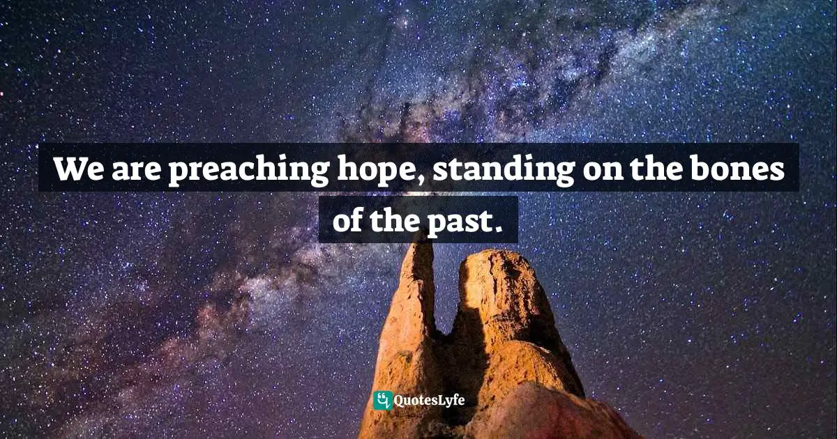 We are preaching hope, standing on the bones of the past.