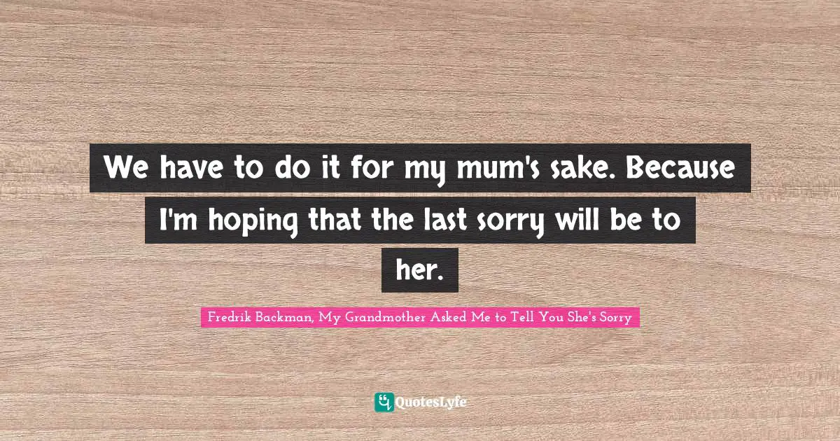 We have to do it for my mum's sake. Because I'm hoping that the last sorry will be to her.