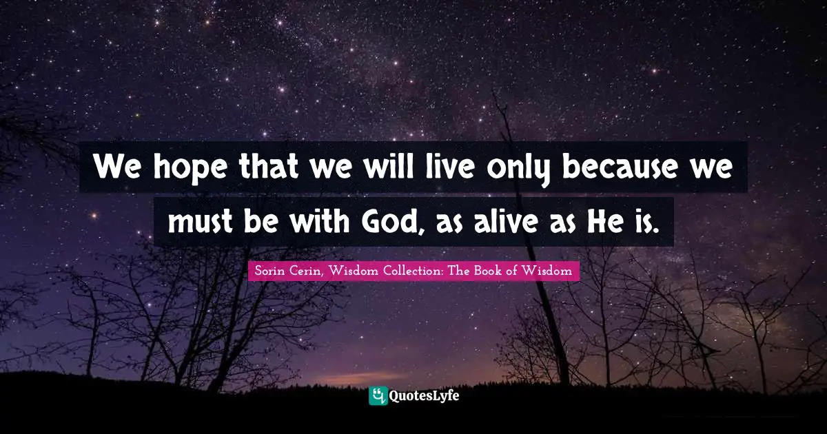 We hope that we will live only because we must be with God, as alive as He is.