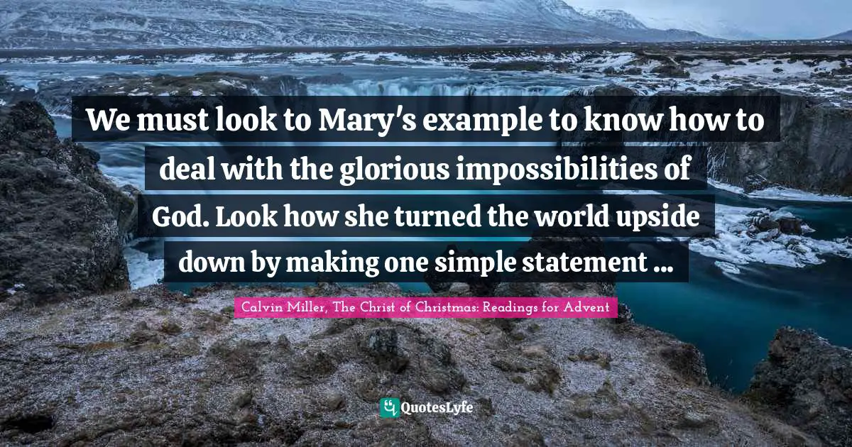 We must look to Mary's example to know how to deal with the glorious impossibilities of God. Look how she turned the world upside down by making one simple statement ...