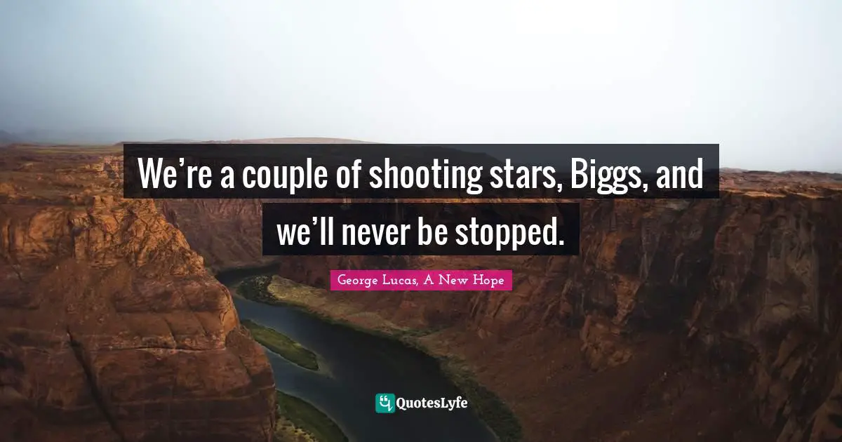 We’re a couple of shooting stars, Biggs, and we’ll never be stopped.