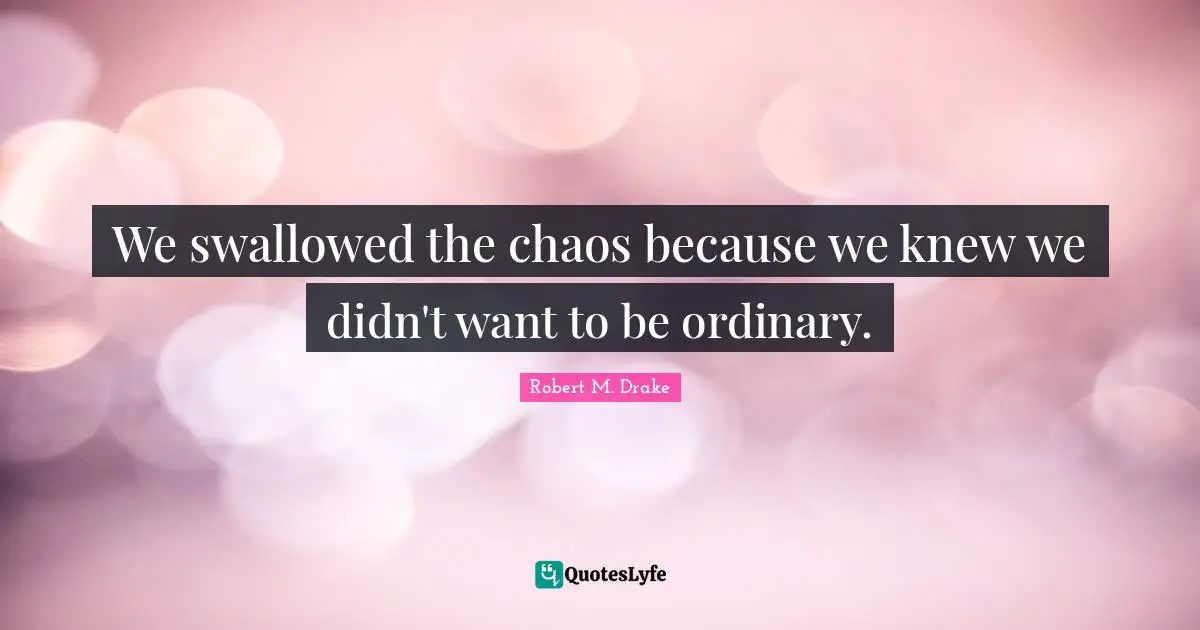 Robert M. Drake Quotes: "We swallowed the chaos because we knew we didn't want to be ordinary."