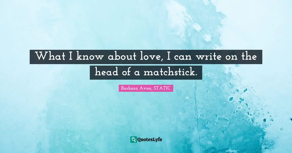 What I know about love, I can write on the head of a matchstick.