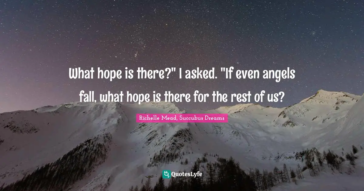 What hope is there?" I asked. "If even angels fall, what hope is there for the rest of us?