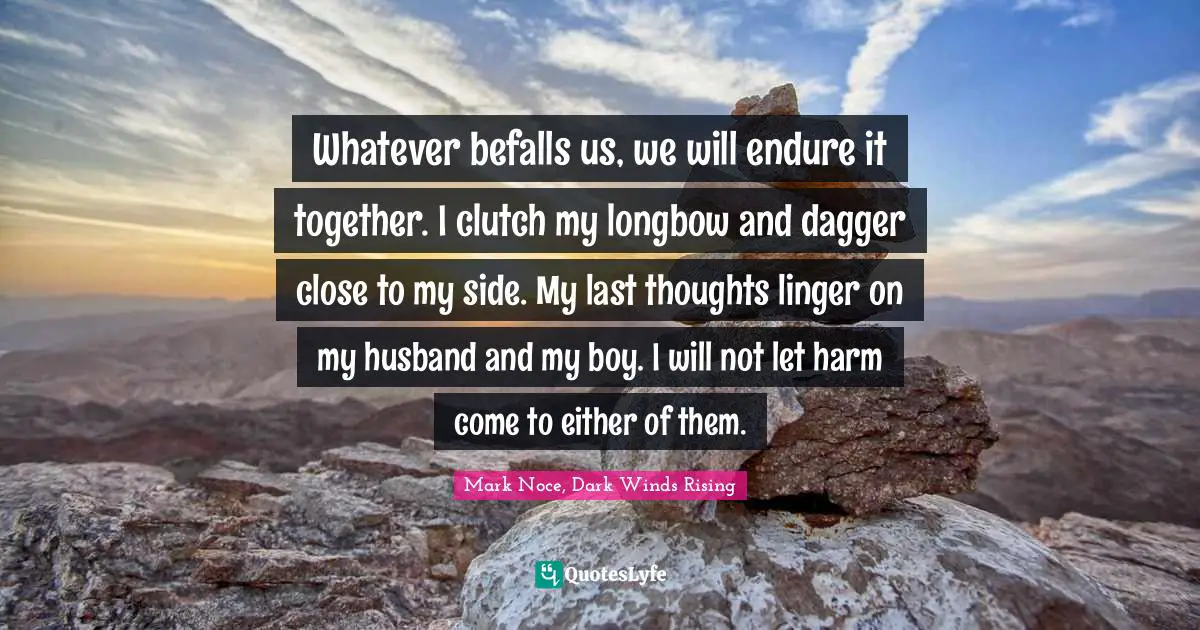 Whatever befalls us, we will endure it together. I clutch my longbow and dagger close to my side. My last thoughts linger on my husband and my boy. I will not let harm come to either of them.