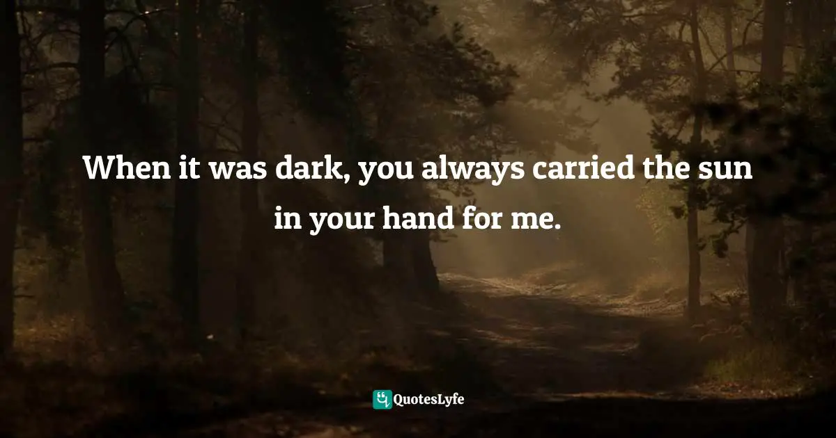 When it was dark, you always carried the sun in your hand for me.