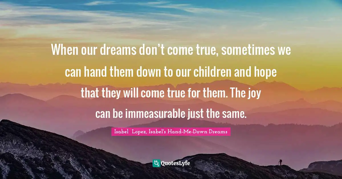 When our dreams don’t come true, sometimes we can hand them down to our children and hope that they will come true for them. The joy can be immeasurable just the same.