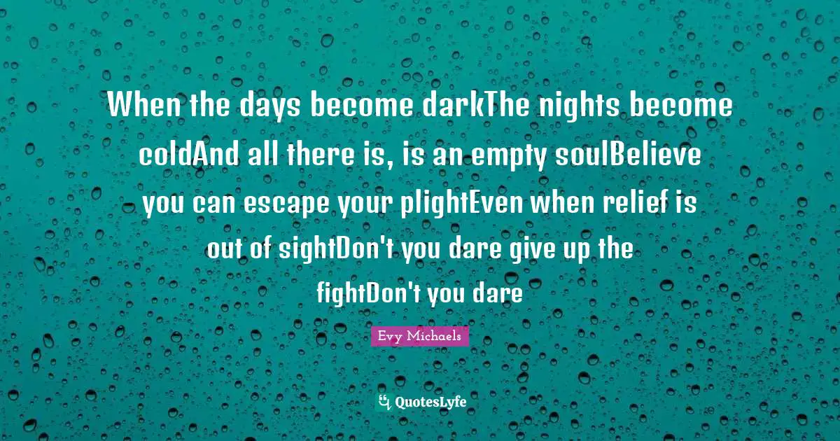 When the days become darkThe nights become coldAnd all there is, is an empty soulBelieve you can escape your plightEven when relief is out of sightDon't you dare give up the fightDon't you dare