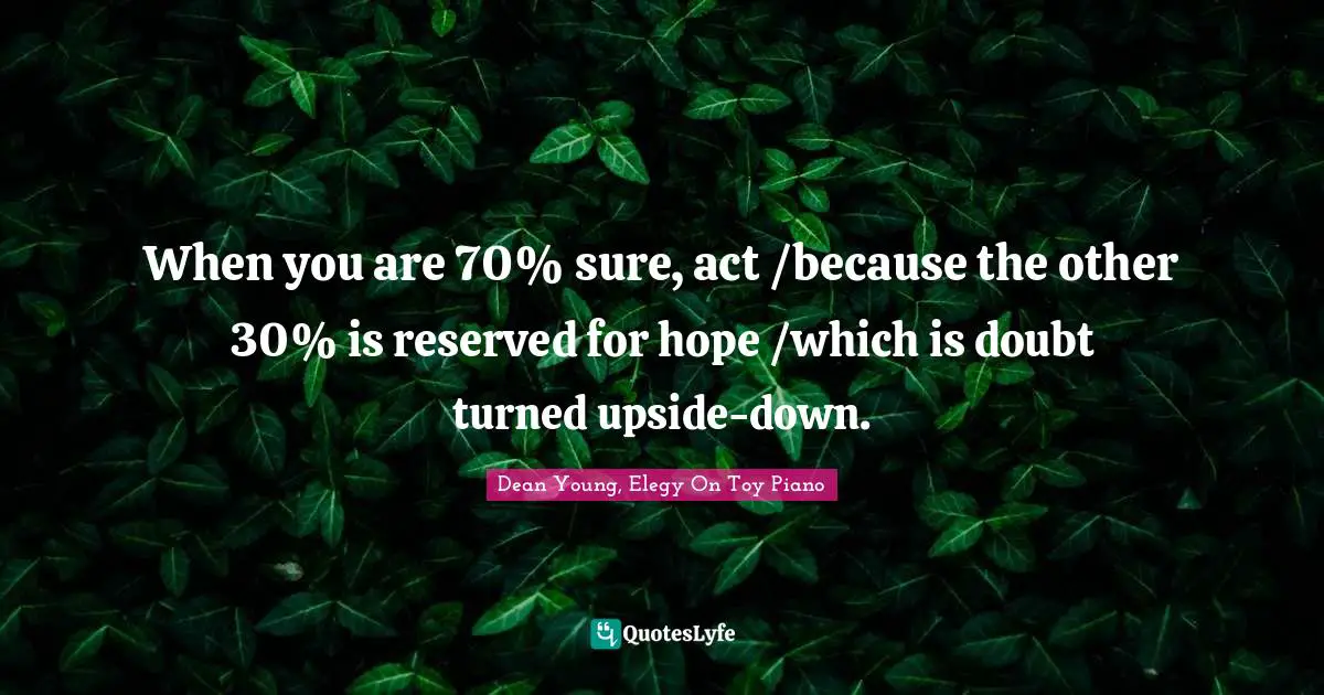 Dean Young Quotes: "When you are 70% sure, act /because the other 30% is reserved for hope /which is doubt turned upside-down."