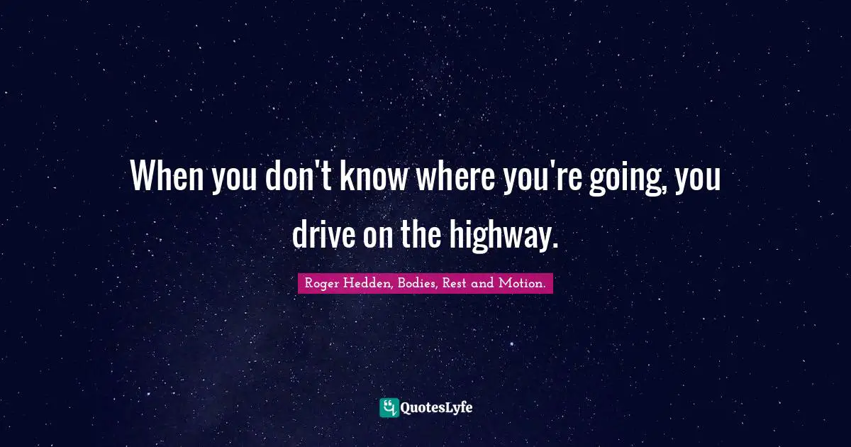 When you don't know where you're going, you drive on the highway.