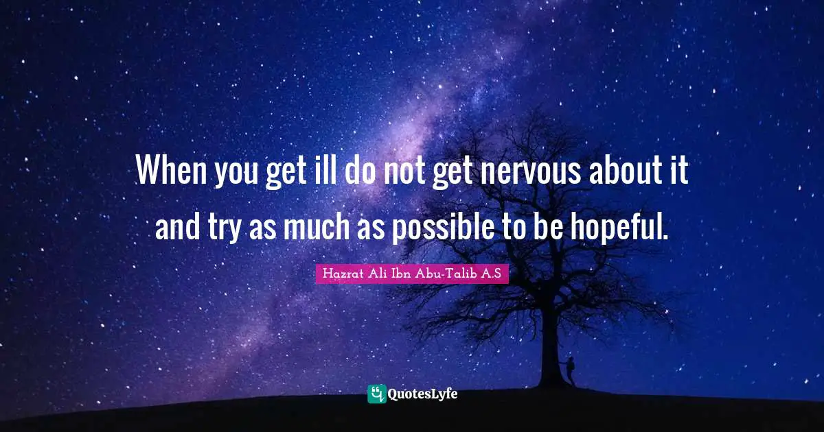 When you get ill do not get nervous about it and try as much as possible to be hopeful.