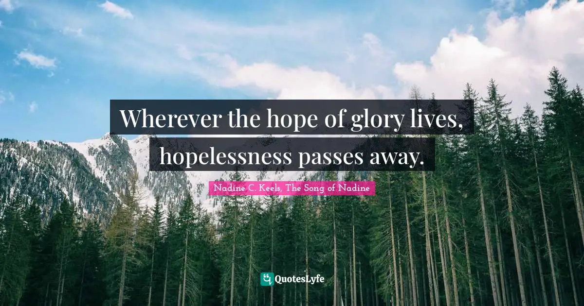 Wherever the hope of glory lives, hopelessness passes away.
