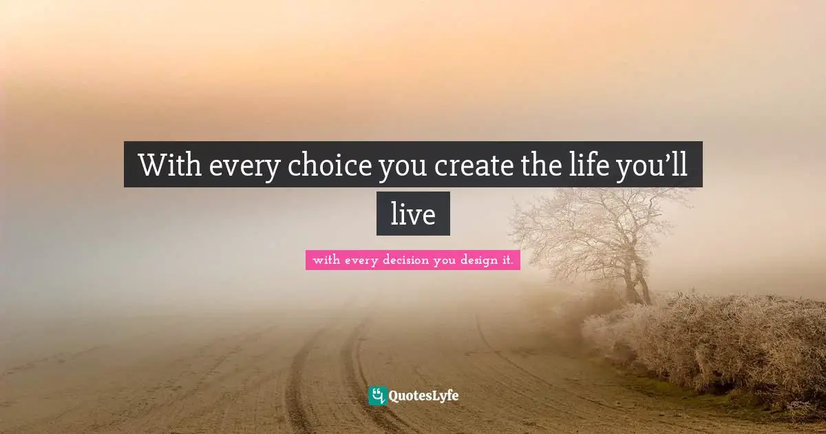Mentors Quotes: "With every choice you create the life you’ll live"