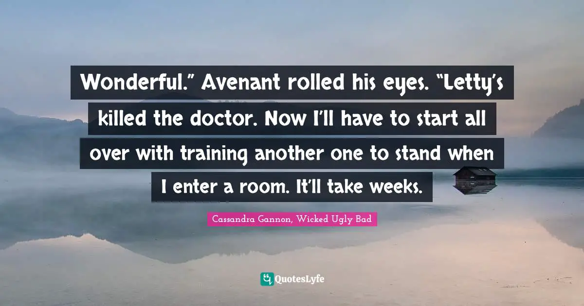 Wonderful.” Avenant rolled his eyes. “Letty’s killed the doctor. Now I’ll have to start all over with training another one to stand when I enter a room. It’ll take weeks.