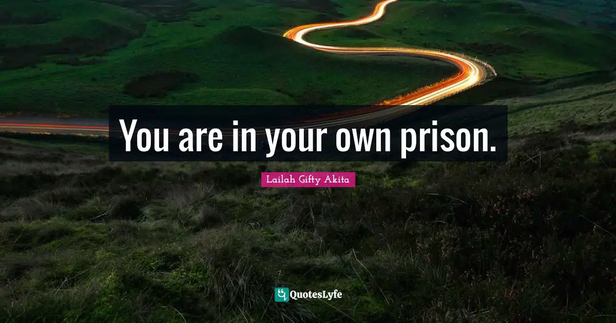 You are in your own prison.