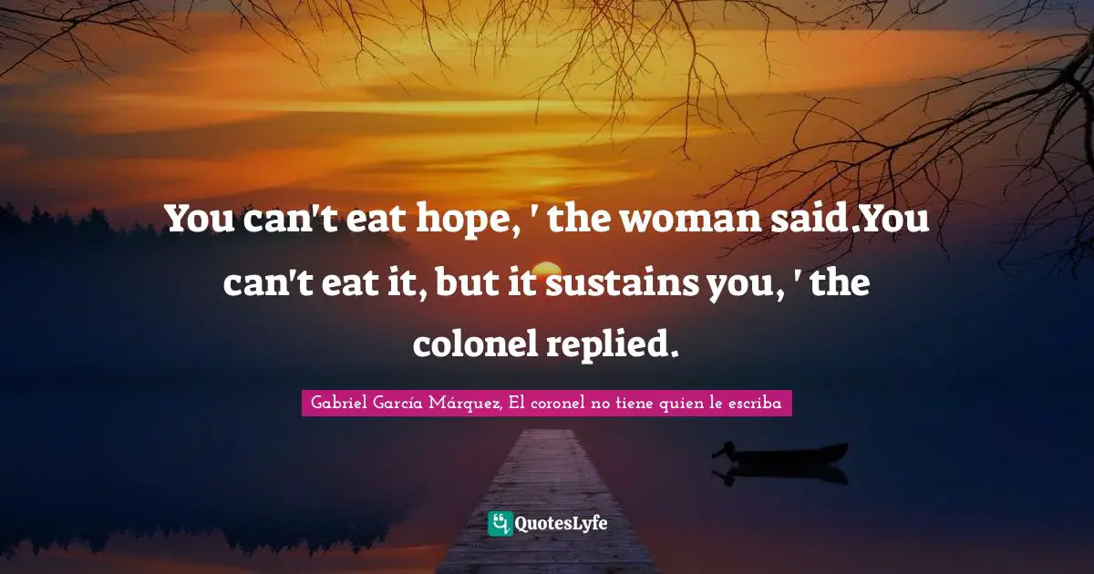 Gabriel García Márquez Quotes: "You can't eat hope, ' the woman said.You can't eat it, but it sustains you, ' the colonel replied."