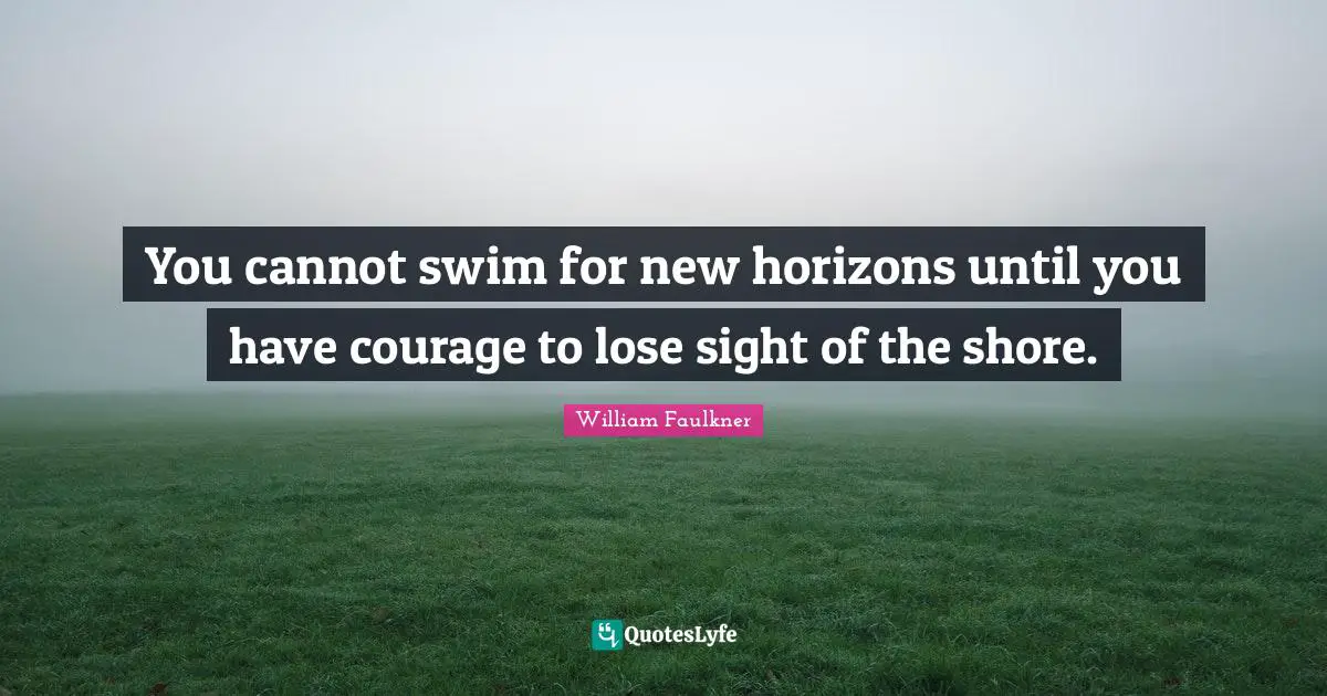 William Faulkner Quotes: You cannot swim for new horizons until you have courage to lose sight of the shore.