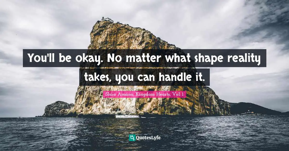 You'll be okay. No matter what shape reality takes, you can handle it.