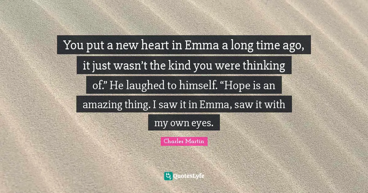 You put a new heart in Emma a long time ago, it just wasn’t the kind you were thinking of.” He laughed to himself. “Hope is an amazing thing. I saw it in Emma, saw it with my own eyes.