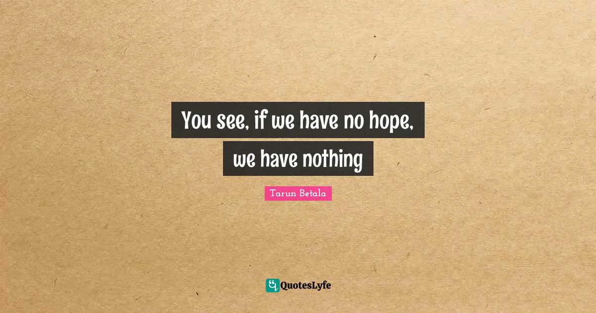 You see, if we have no hope, we have nothing