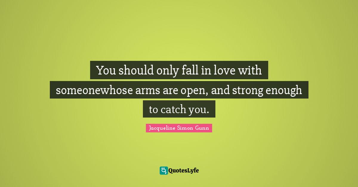 You should only fall in love with someonewhose arms are open, and strong enough to catch you.