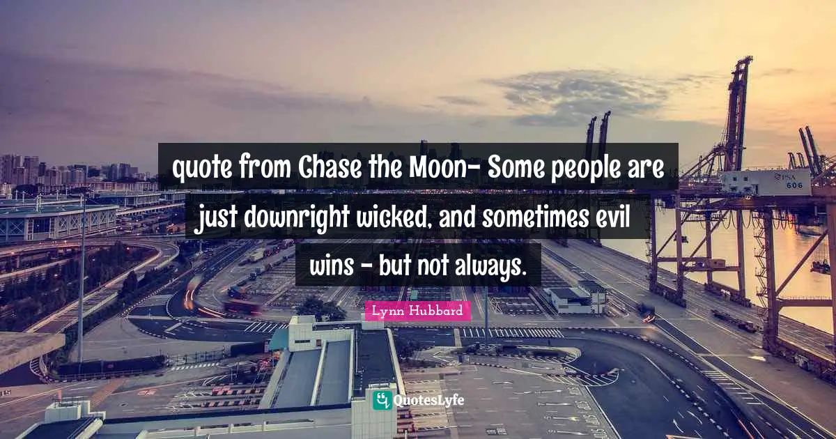 quote from Chase the Moon- Some people are just downright wicked, and sometimes evil wins - but not always.