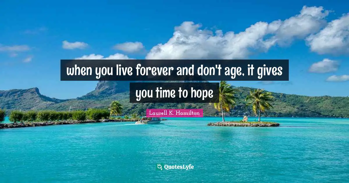when you live forever and don't age, it gives you time to hope