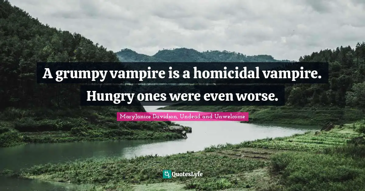 A grumpy vampire is a homicidal vampire. Hungry ones were even worse.