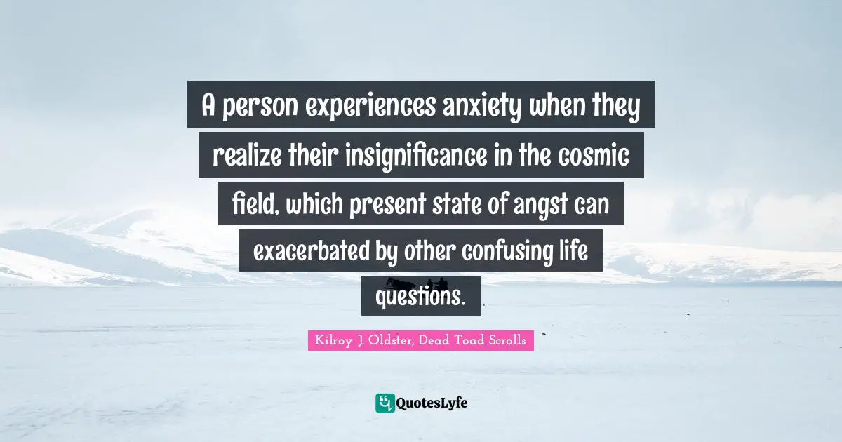 Anxiousness Quotes: "A person experiences anxiety when they realize their insignificance in the cosmic field, which present state of angst can exacerbated by other confusing life questions."